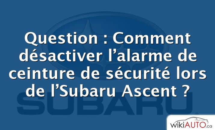 Question : Comment désactiver l’alarme de ceinture de sécurité lors de l’Subaru Ascent ?